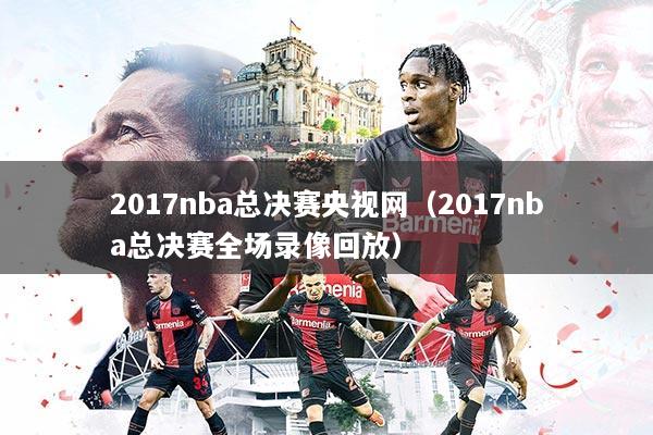 2017nba总决赛央视网（2017nba总决赛全场录像回放）