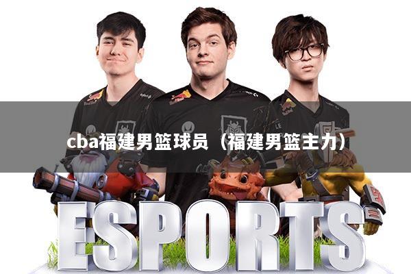 cba福建男篮球员（福建男篮主力）