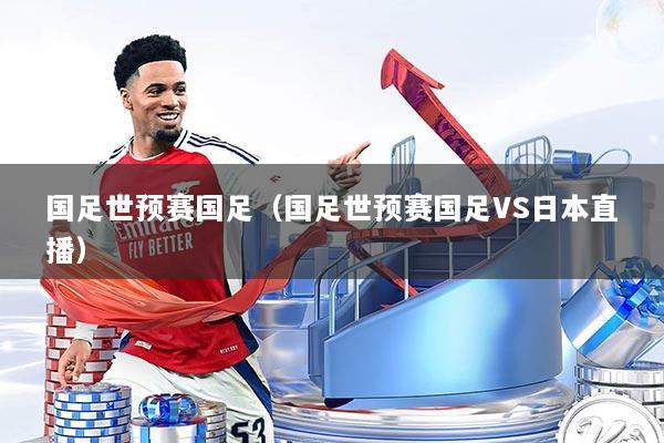 国足世预赛国足(国足世预赛国足VS日本直播)