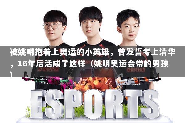 被姚明抱着上奥运的小英雄,曾发誓考上清华,16年后活成了这样(姚明奥运会带的男孩)