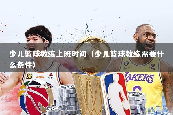 少儿篮球教练上班时间(少儿篮球教练需要什么条件)