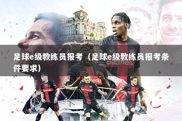 足球e级教练员报考(足球e级教练员报考条件要求)