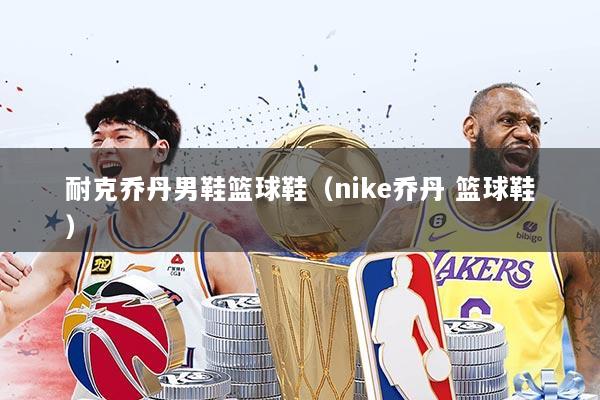 耐克乔丹男鞋篮球鞋（nike乔丹 篮球鞋）