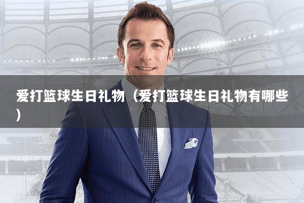 爱打篮球生日礼物（爱打篮球生日礼物有哪些）