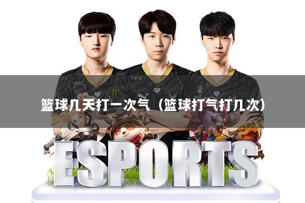 篮球几天打一次气（篮球打气打几次）