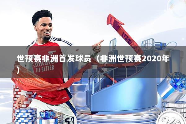世预赛非洲首发球员（非洲世预赛2020年）
