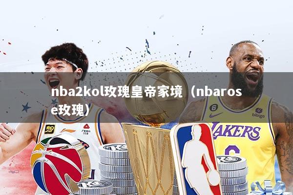 nba2kol玫瑰皇帝家境（nbarose玫瑰）