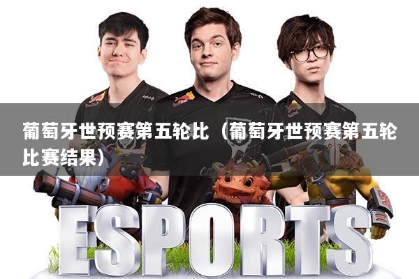 葡萄牙世预赛第五轮比（葡萄牙世预赛第五轮比赛结果）