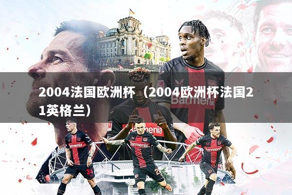 2004法国欧洲杯（2004欧洲杯法国21英格兰）